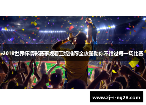 2018世界杯精彩赛事观看卫视推荐全攻略助你不错过每一场比赛 2018世界杯精彩赛事观看卫视推荐全攻略助你不错过每一场比赛