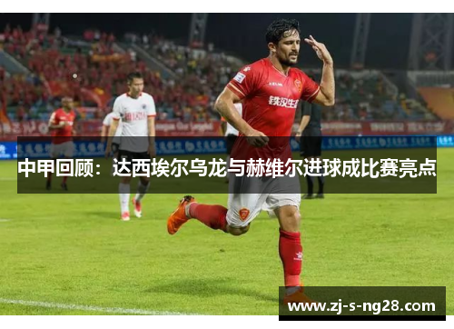 中甲回顾：达西埃尔乌龙与赫维尔进球成比赛亮点