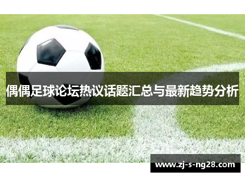 偶偶足球论坛热议话题汇总与最新趋势分析 偶偶足球论坛热议话题汇总与最新趋势分析