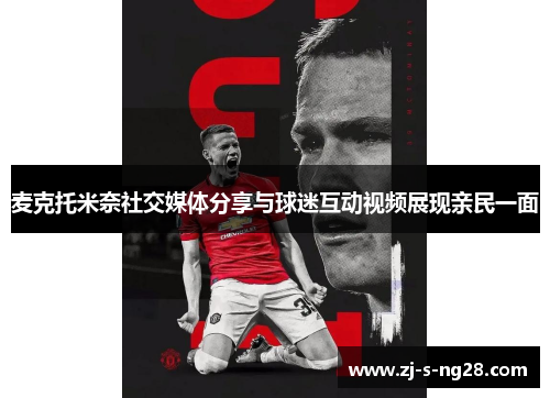 麦克托米奈社交媒体分享与球迷互动视频展现亲民一面