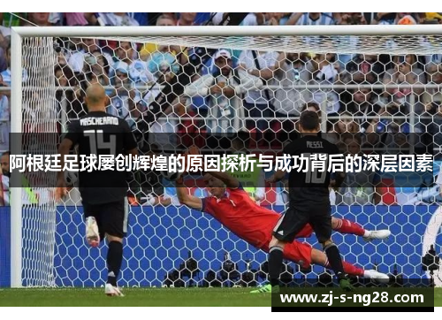 阿根廷足球屡创辉煌的原因探析与成功背后的深层因素 阿根廷足球屡创辉煌的原因探析与成功背后的深层因素