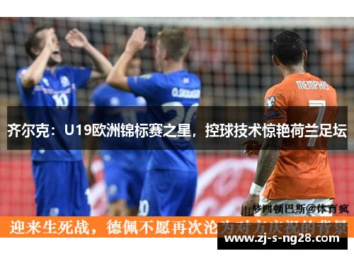 齐尔克：U19欧洲锦标赛之星，控球技术惊艳荷兰足坛