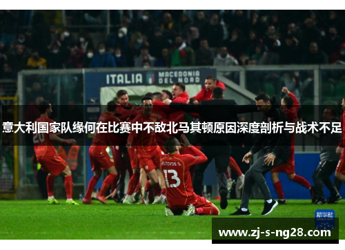 意大利国家队缘何在比赛中不敌北马其顿原因深度剖析与战术不足