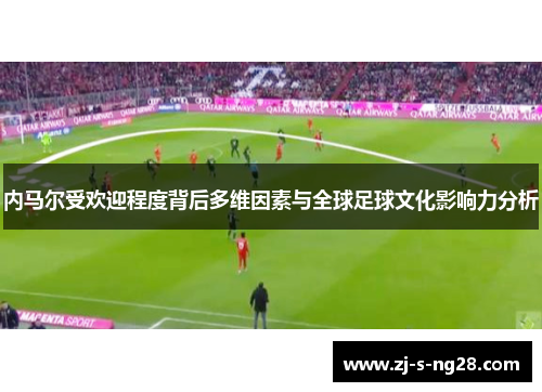 内马尔受欢迎程度背后多维因素与全球足球文化影响力分析
