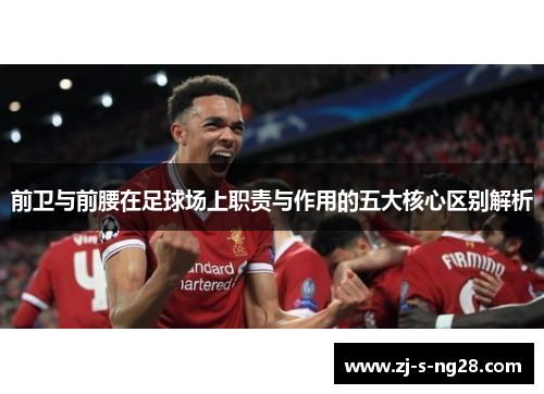 前卫与前腰在足球场上职责与作用的五大核心区别解析 前卫与前腰在足球场上职责与作用的五大核心区别解析