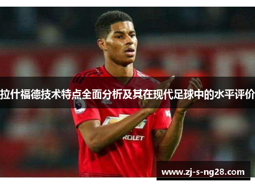 拉什福德技术特点全面分析及其在现代足球中的水平评价
