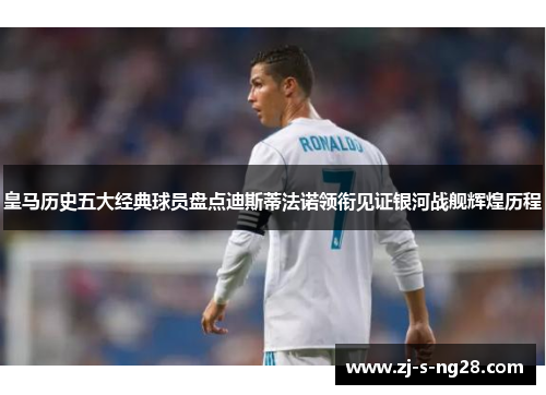 皇马历史五大经典球员盘点迪斯蒂法诺领衔见证银河战舰辉煌历程