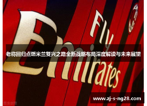 老将回归点燃米兰复兴之路全新战略布局深度解读与未来展望