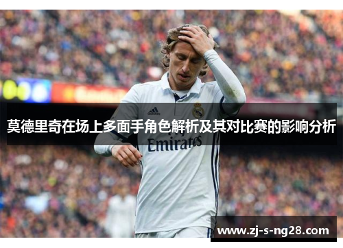 莫德里奇在场上多面手角色解析及其对比赛的影响分析 莫德里奇在场上多面手角色解析及其对比赛的影响分析