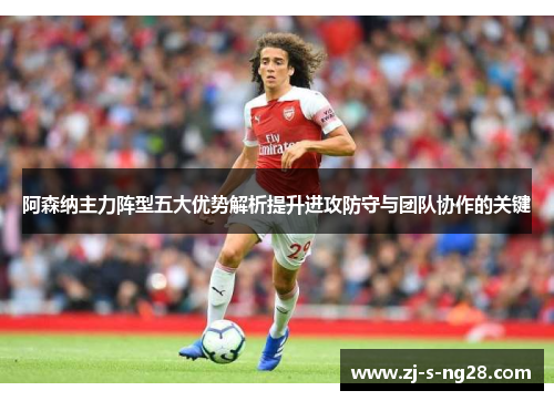 阿森纳主力阵型五大优势解析提升进攻防守与团队协作的关键