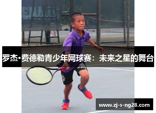 罗杰·费德勒青少年网球赛:未来之星的舞台 罗杰·费德勒青少年网球赛:未来之星的舞台