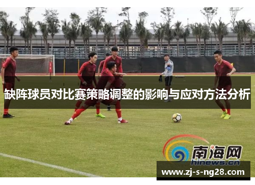 缺阵球员对比赛策略调整的影响与应对方法分析 缺阵球员对比赛策略调整的影响与应对方法分析