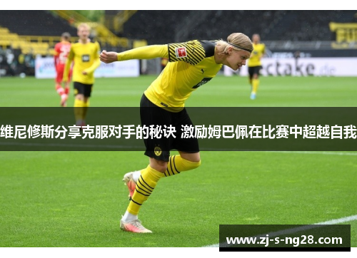 维尼修斯分享克服对手的秘诀 激励姆巴佩在比赛中超越自我