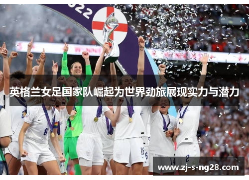 英格兰女足国家队崛起为世界劲旅展现实力与潜力 英格兰女足国家队崛起为世界劲旅展现实力与潜力