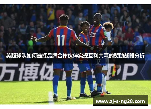 英超球队如何选择品牌合作伙伴实现互利共赢的赞助战略分析