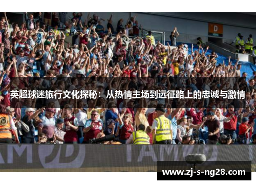 英超球迷旅行文化探秘:从热情主场到远征路上的忠诚与激情 英超球迷旅行文化探秘:从热情主场到远征路上的忠诚与激情