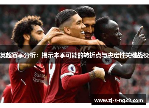 英超赛季分析：揭示本季可能的转折点与决定性关键战役