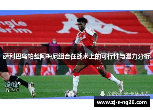 萨利巴乌帕楚阿梅尼组合在战术上的可行性与潜力分析 萨利巴乌帕楚阿梅尼组合在战术上的可行性与潜力分析
