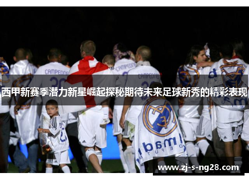 西甲新赛季潜力新星崛起探秘期待未来足球新秀的精彩表现 西甲新赛季潜力新星崛起探秘期待未来足球新秀的精彩表现