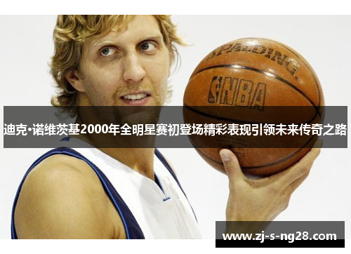 迪克·诺维茨基2000年全明星赛初登场精彩表现引领未来传奇之路 迪克·诺维茨基2000年全明星赛初登场精彩表现引领未来传奇之路