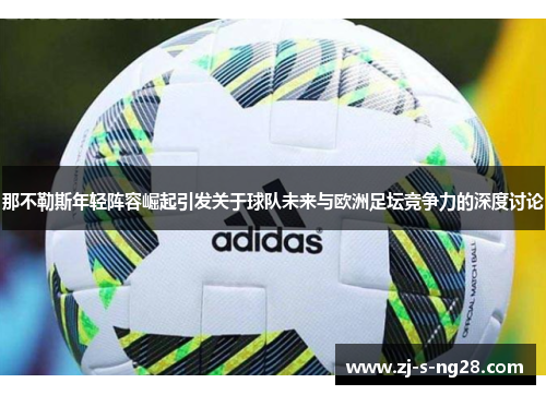 那不勒斯年轻阵容崛起引发关于球队未来与欧洲足坛竞争力的深度讨论 那不勒斯年轻阵容崛起引发关于球队未来与欧洲足坛竞争力的深度讨论