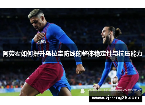 阿劳霍如何提升乌拉圭防线的整体稳定性与抗压能力