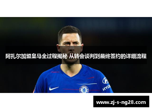 阿扎尔加盟皇马全过程揭秘 从转会谈判到最终签约的详细流程