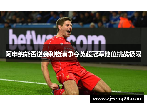 阿申纳能否逆袭利物浦争夺英超冠军地位挑战极限 阿申纳能否逆袭利物浦争夺英超冠军地位挑战极限