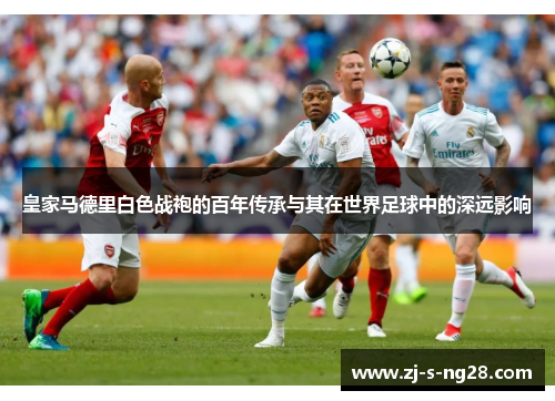皇家马德里白色战袍的百年传承与其在世界足球中的深远影响 皇家马德里白色战袍的百年传承与其在世界足球中的深远影响