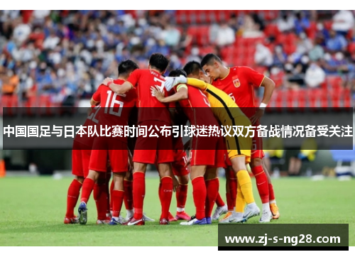 中国国足与日本队比赛时间公布引球迷热议双方备战情况备受关注 中国国足与日本队比赛时间公布引球迷热议双方备战情况备受关注