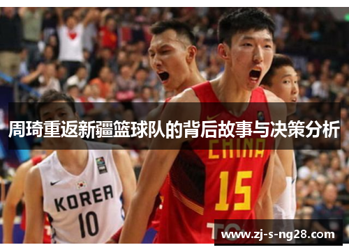 周琦重返新疆篮球队的背后故事与决策分析 周琦重返新疆篮球队的背后故事与决策分析