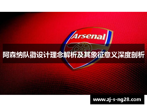 阿森纳队徽设计理念解析及其象征意义深度剖析 阿森纳队徽设计理念解析及其象征意义深度剖析