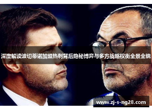 深度解读波切蒂诺加盟热刺背后隐秘博弈与多方战略权衡全景全貌 深度解读波切蒂诺加盟热刺背后隐秘博弈与多方战略权衡全景全貌