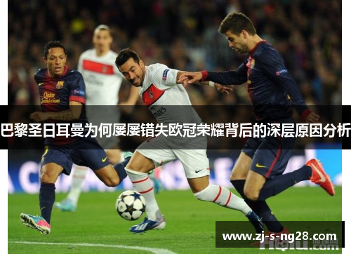 巴黎圣日耳曼为何屡屡错失欧冠荣耀背后的深层原因分析