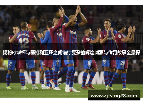 揭秘欧联杯与塞维利亚杯之间错综复杂的辉煌渊源与传奇故事全景探 揭秘欧联杯与塞维利亚杯之间错综复杂的辉煌渊源与传奇故事全景探