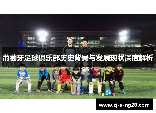 葡萄牙足球俱乐部历史背景与发展现状深度解析 葡萄牙足球俱乐部历史背景与发展现状深度解析