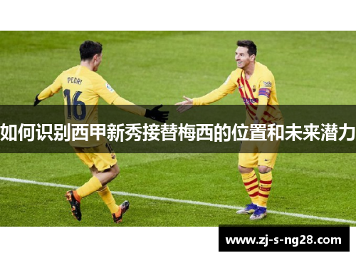 如何识别西甲新秀接替梅西的位置和未来潜力
