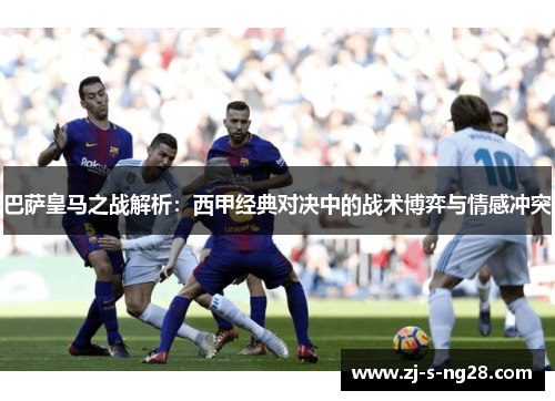 巴萨皇马之战解析：西甲经典对决中的战术博弈与情感冲突