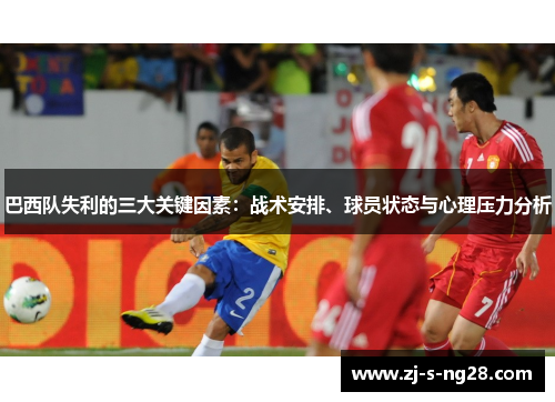 巴西队失利的三大关键因素:战术安排、球员状态与心理压力分析 巴西队失利的三大关键因素:战术安排、球员状态与心理压力分析