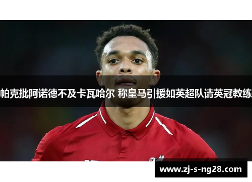 帕克批阿诺德不及卡瓦哈尔 称皇马引援如英超队请英冠教练
