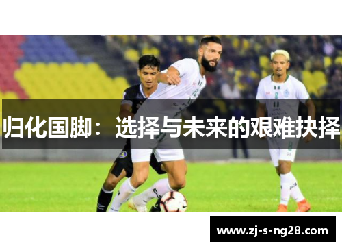 归化国脚:选择与未来的艰难抉择 归化国脚:选择与未来的艰难抉择