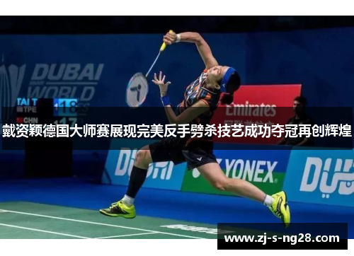 戴资颖德国大师赛展现完美反手劈杀技艺成功夺冠再创辉煌