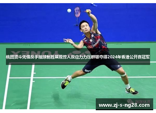 桃田贤斗凭借反手抽球制胜展现惊人反应力力压群雄夺得2024年香港公开赛冠军
