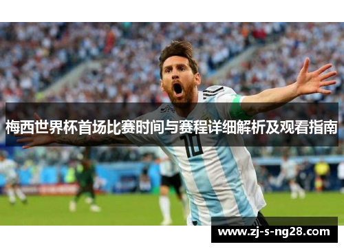 梅西世界杯首场比赛时间与赛程详细解析及观看指南 梅西世界杯首场比赛时间与赛程详细解析及观看指南