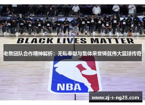 老詹团队合作精神解析：无私奉献与集体荣誉铸就伟大篮球传奇