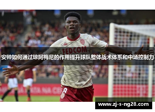 安帅如何通过琼阿梅尼的作用提升球队整体战术体系和中场控制力