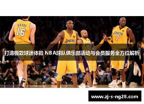 打造极致球迷体验 NBA球队俱乐部活动与会员服务全方位解析