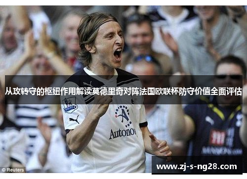 从攻转守的枢纽作用解读莫德里奇对阵法国欧联杯防守价值全面评估 从攻转守的枢纽作用解读莫德里奇对阵法国欧联杯防守价值全面评估