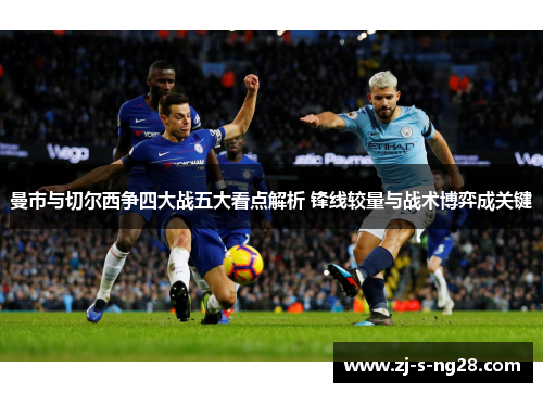 曼市与切尔西争四大战五大看点解析 锋线较量与战术博弈成关键