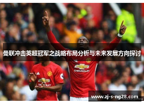 曼联冲击英超冠军之战略布局分析与未来发展方向探讨 曼联冲击英超冠军之战略布局分析与未来发展方向探讨